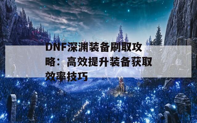 DNF深渊装备刷取攻略：高效提升装备获取效率技巧