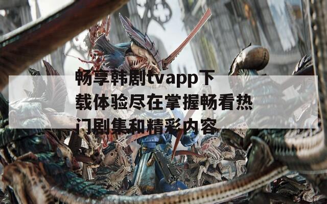 畅享韩剧tvapp下载体验尽在掌握畅看热门剧集和精彩内容