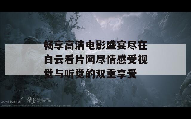 畅享高清电影盛宴尽在白云看片网尽情感受视觉与听觉的双重享受