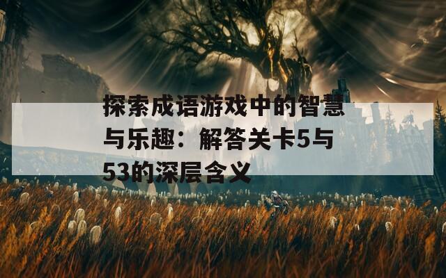 探索成语游戏中的智慧与乐趣：解答关卡5与53的深层含义