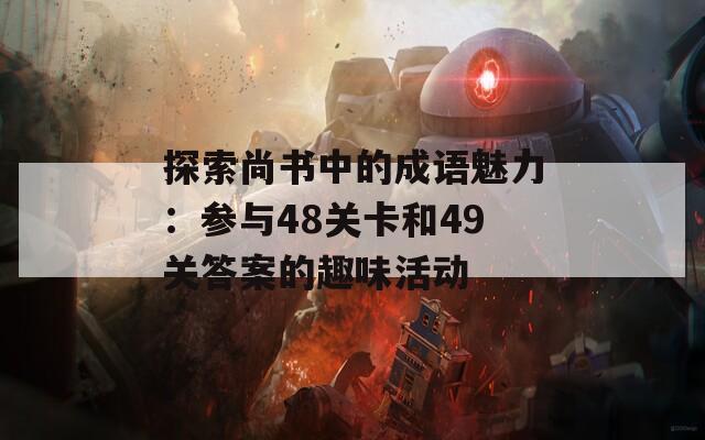 探索尚书中的成语魅力：参与48关卡和49关答案的趣味活动