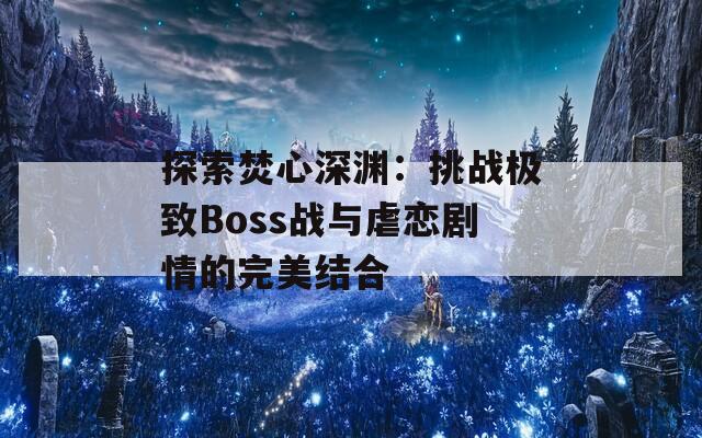 探索焚心深渊：挑战极致Boss战与虐恋剧情的完美结合