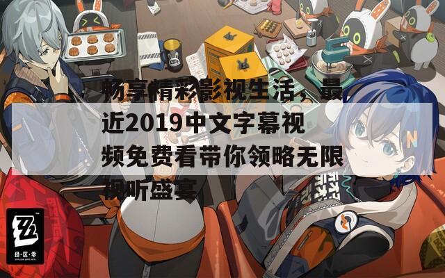 畅享精彩影视生活，最近2019中文字幕视频免费看带你领略无限视听盛宴