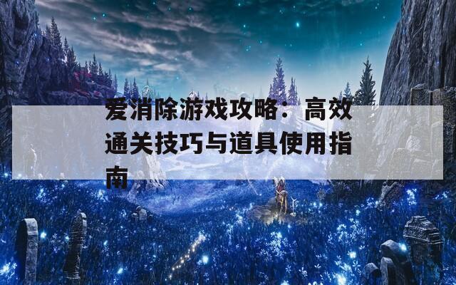 爱消除游戏攻略：高效通关技巧与道具使用指南