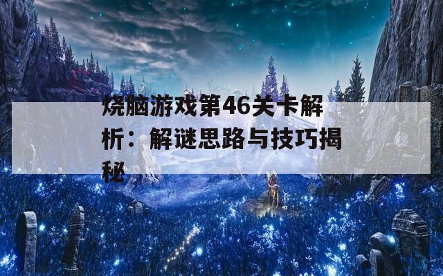 烧脑游戏第46关卡解析：解谜思路与技巧揭秘