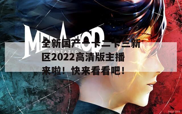 全新国产一卡二卡三新区2022高清版主播来啦！快来看看吧！