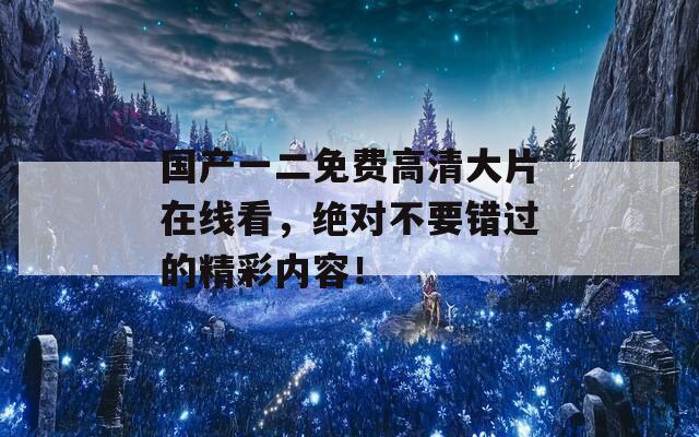 国产一二免费高清大片在线看，绝对不要错过的精彩内容！