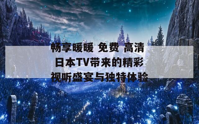 畅享暖暖 免费 高清 日本TV带来的精彩视听盛宴与独特体验