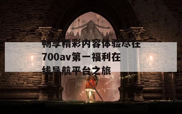 畅享精彩内容体验尽在700av第一福利在线导航平台之旅