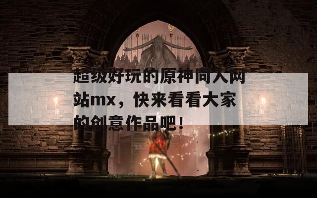 超级好玩的原神同人网站mx，快来看看大家的创意作品吧！