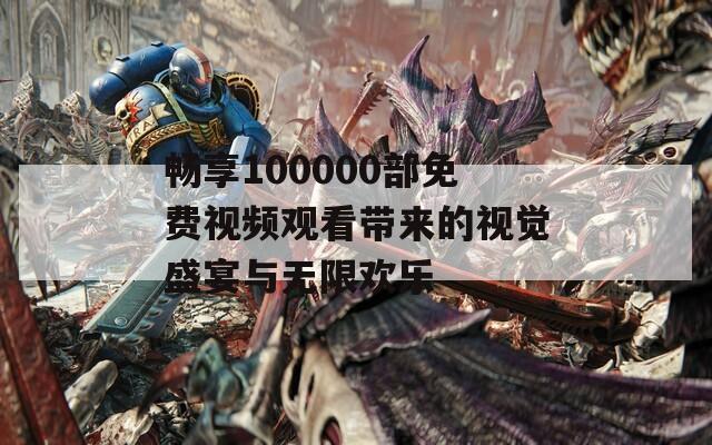 畅享100000部免费视频观看带来的视觉盛宴与无限欢乐