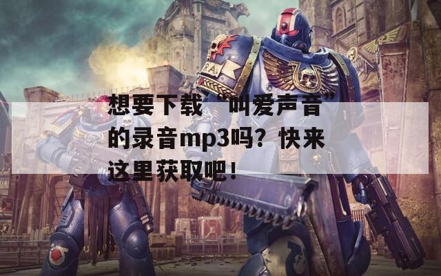 想要下载“叫爱声音”的录音mp3吗？快来这里获取吧！