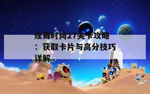 炫舞时尚27关卡攻略：获取卡片与高分技巧详解