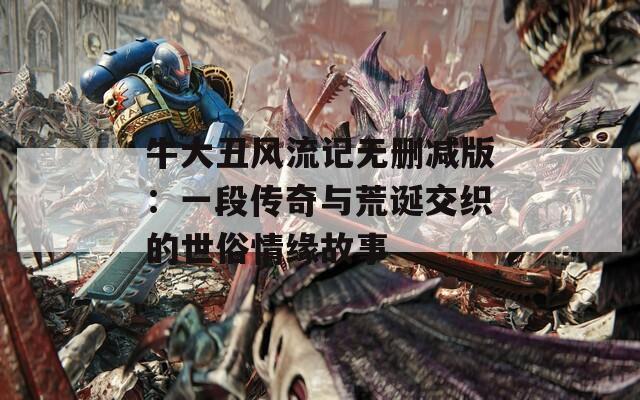 牛大丑风流记无删减版：一段传奇与荒诞交织的世俗情缘故事