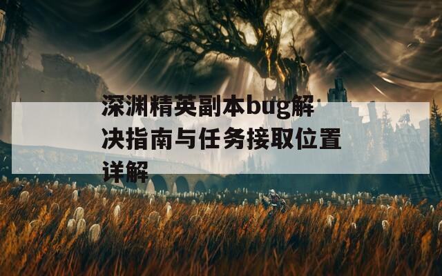 深渊精英副本bug解决指南与任务接取位置详解