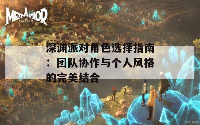 深渊派对角色选择指南：团队协作与个人风格的完美结合