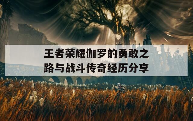 王者荣耀伽罗的勇敢之路与战斗传奇经历分享