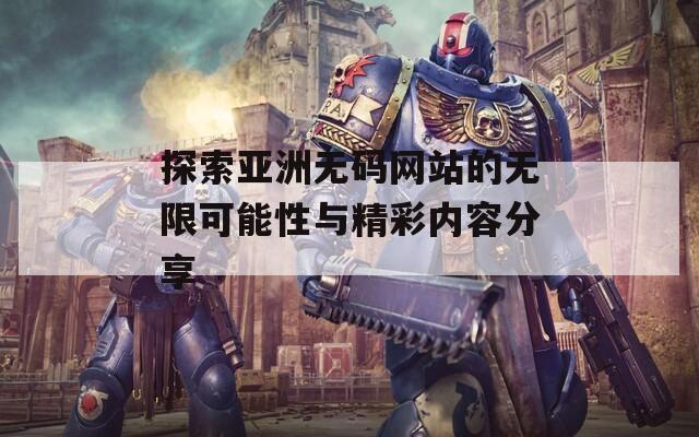 探索亚洲无码网站的无限可能性与精彩内容分享