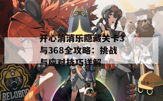 开心消消乐隐藏关卡3与368全攻略：挑战与应对技巧详解