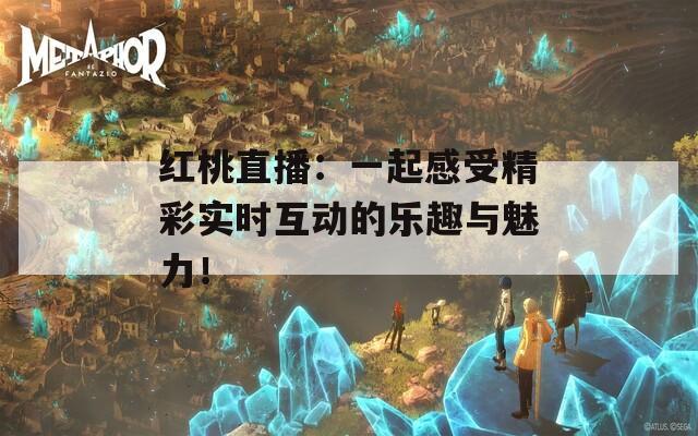 红桃直播：一起感受精彩实时互动的乐趣与魅力！