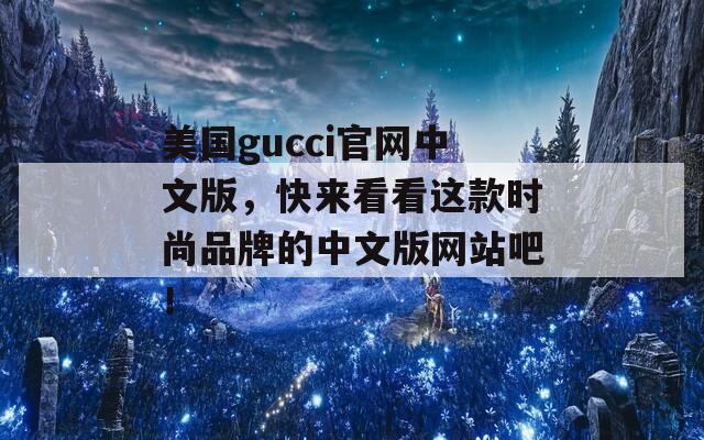 美国gucci官网中文版，快来看看这款时尚品牌的中文版网站吧！