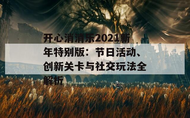 开心消消乐2021新年特别版：节日活动、创新关卡与社交玩法全解析