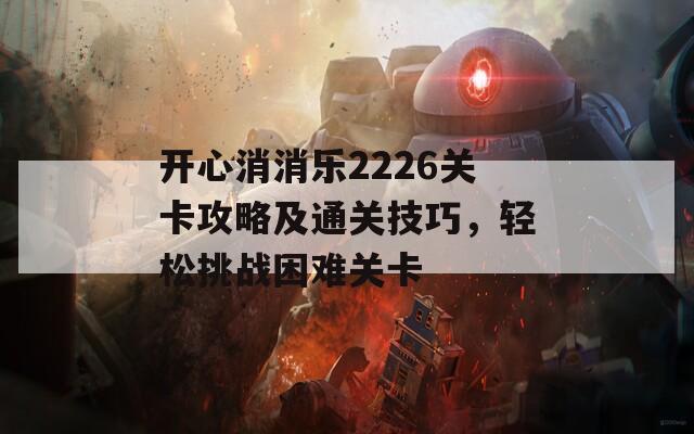 开心消消乐2226关卡攻略及通关技巧，轻松挑战困难关卡