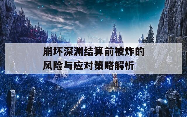 崩坏深渊结算前被炸的风险与应对策略解析