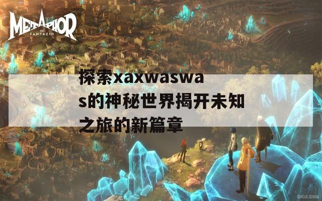 探索xaxwaswas的神秘世界揭开未知之旅的新篇章