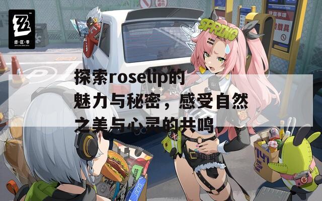 探索roselip的魅力与秘密，感受自然之美与心灵的共鸣