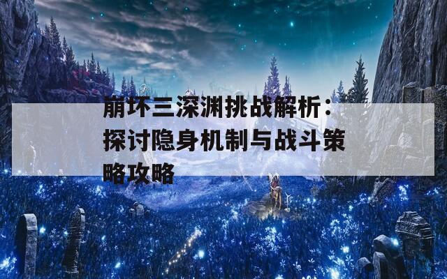 崩坏三深渊挑战解析：探讨隐身机制与战斗策略攻略