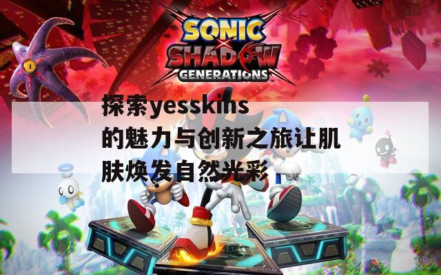 探索yesskins的魅力与创新之旅让肌肤焕发自然光彩