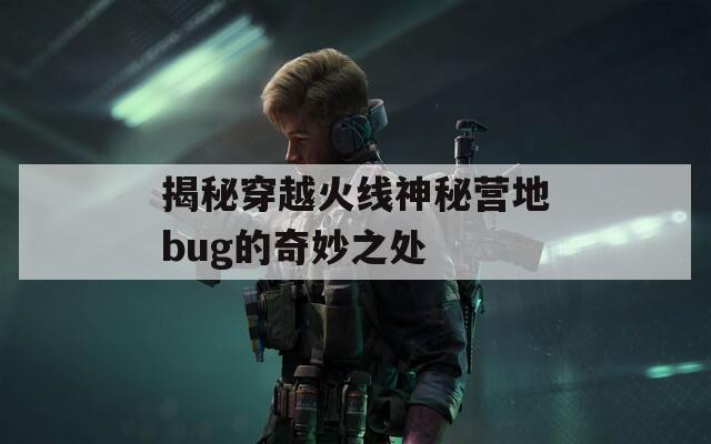 揭秘穿越火线神秘营地bug的奇妙之处