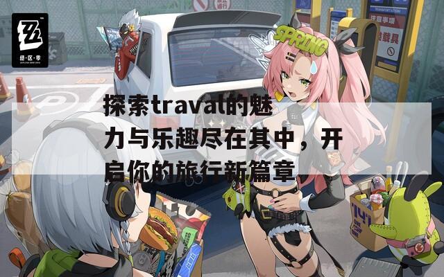 探索traval的魅力与乐趣尽在其中，开启你的旅行新篇章