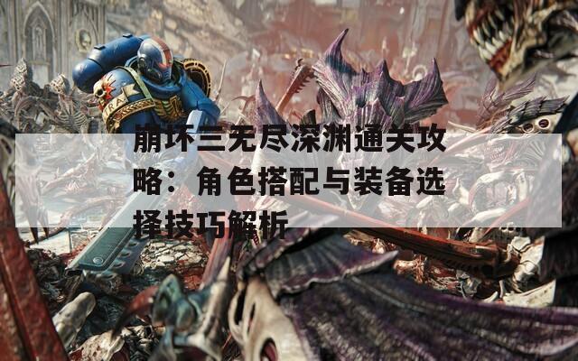 崩坏三无尽深渊通关攻略：角色搭配与装备选择技巧解析