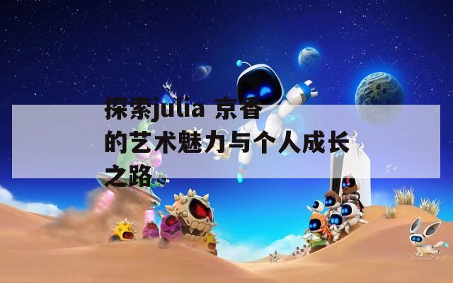 探索julia 京香的艺术魅力与个人成长之路