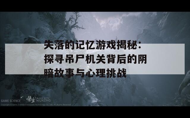 失落的记忆游戏揭秘：探寻吊尸机关背后的阴暗故事与心理挑战