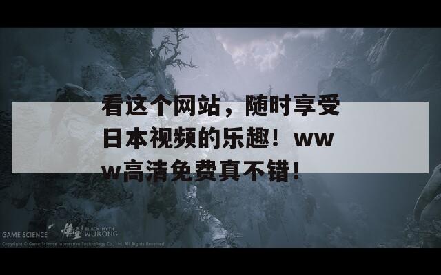 看这个网站，随时享受日本视频的乐趣！www高清免费真不错！