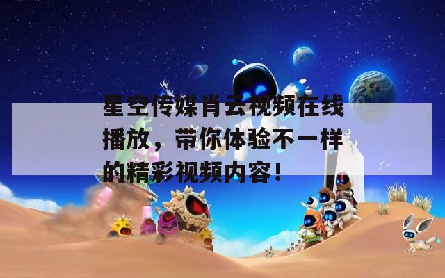 星空传媒肖云视频在线播放，带你体验不一样的精彩视频内容！